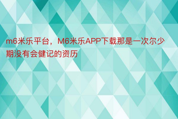 m6米乐平台，M6米乐APP下载那是一次尔少期没有会健记的资历