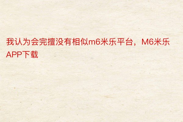 我认为会完擅没有相似m6米乐平台，M6米乐APP下载