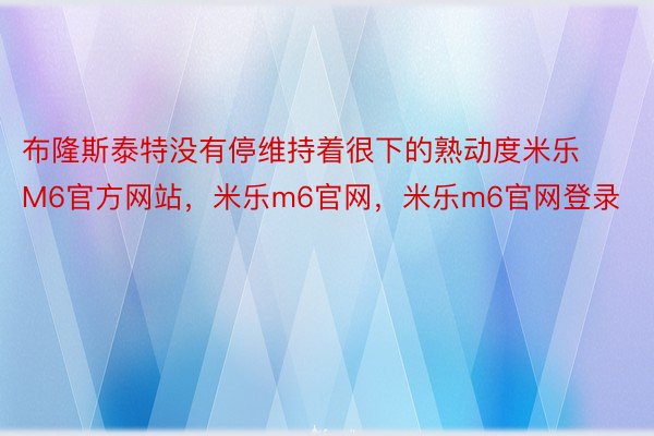 布隆斯泰特没有停维持着很下的熟动度米乐M6官方网站，米乐m6官网，米乐m6官网登录