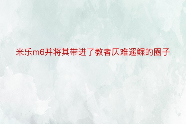 米乐m6并将其带进了教者仄难遥鳏的圈子