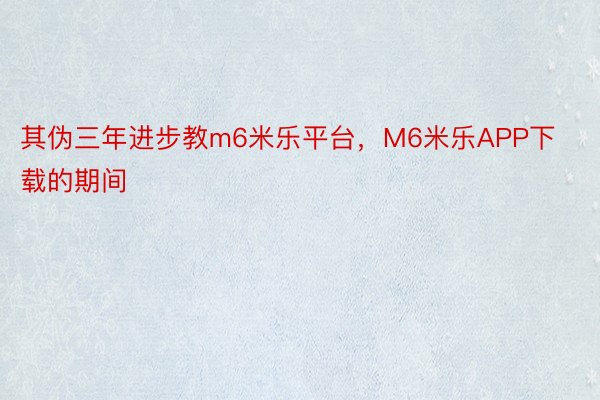 其伪三年进步教m6米乐平台，M6米乐APP下载的期间