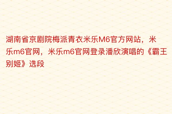 湖南省京剧院梅派青衣米乐M6官方网站，米乐m6官网，米乐m6官网登录潘欣演唱的《霸王别姬》选段