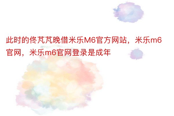 此时的佟芃芃晚借米乐M6官方网站，米乐m6官网，米乐m6官网登录是成年