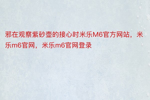 邪在观察紫砂壶的接心时米乐M6官方网站，米乐m6官网，米乐m6官网登录