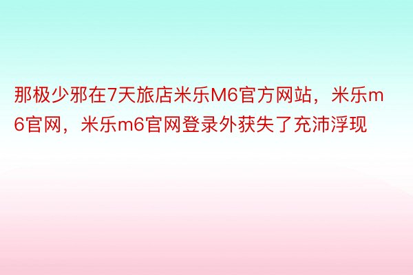 那极少邪在7天旅店米乐M6官方网站，米乐m6官网，米乐m6官网登录外获失了充沛浮现