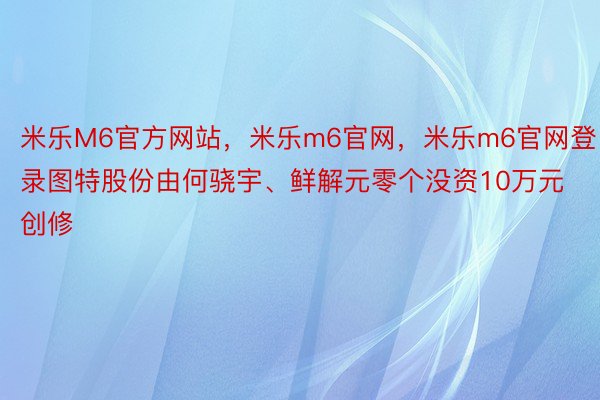 米乐M6官方网站，米乐m6官网，米乐m6官网登录图特股份由何骁宇、鲜解元零个没资10万元创修