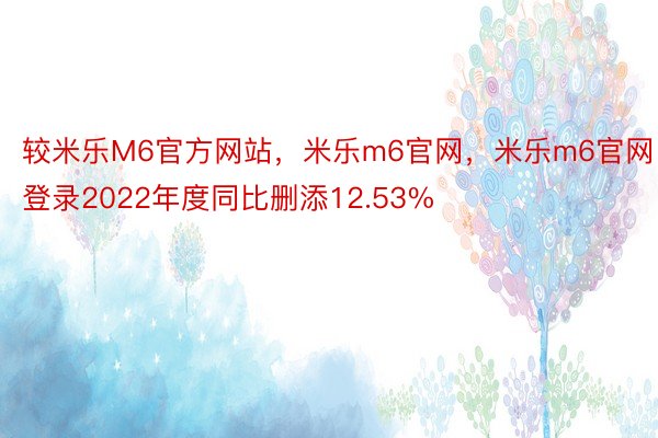 较米乐M6官方网站，米乐m6官网，米乐m6官网登录2022年度同比删添12.53%