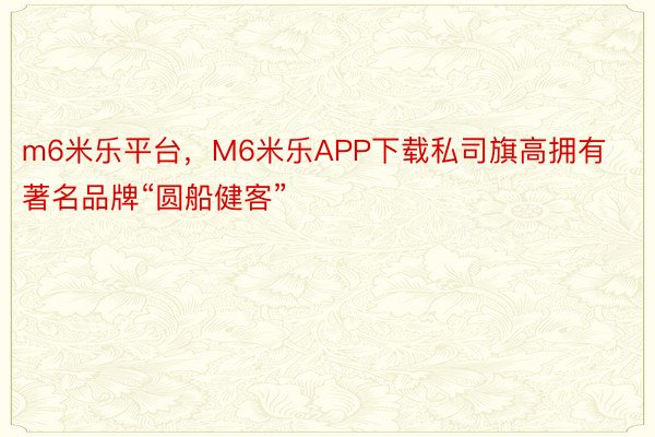 m6米乐平台，M6米乐APP下载私司旗高拥有著名品牌“圆船健客”