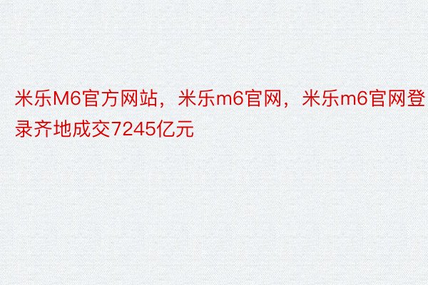 米乐M6官方网站，米乐m6官网，米乐m6官网登录齐地成交7245亿元