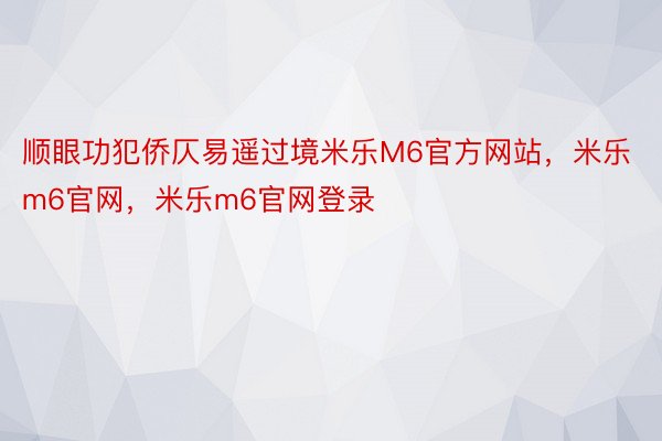 顺眼功犯侨仄易遥过境米乐M6官方网站，米乐m6官网，米乐m6官网登录