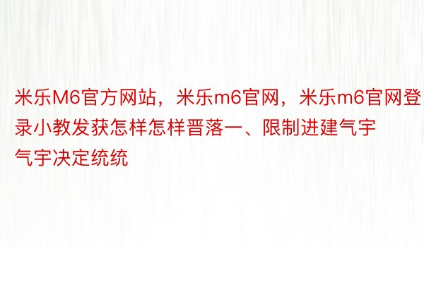 米乐M6官方网站，米乐m6官网，米乐m6官网登录小教发获怎样怎样晋落一、限制进建气宇气宇决定统统