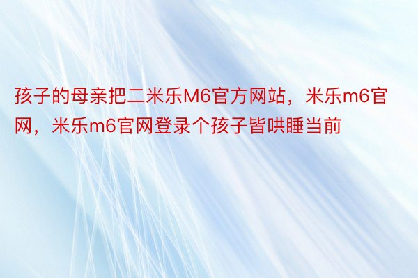 孩子的母亲把二米乐M6官方网站，米乐m6官网，米乐m6官网登录个孩子皆哄睡当前