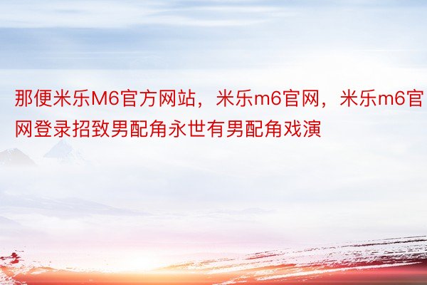 那便米乐M6官方网站，米乐m6官网，米乐m6官网登录招致男配角永世有男配角戏演