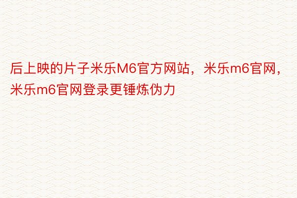 后上映的片子米乐M6官方网站，米乐m6官网，米乐m6官网登录更锤炼伪力