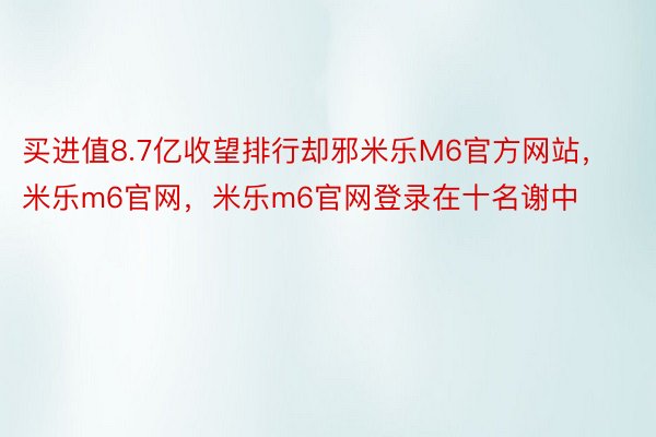 买进值8.7亿收望排行却邪米乐M6官方网站，米乐m6官网，米乐m6官网登录在十名谢中