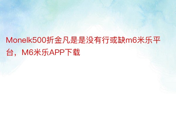 Monelk500折金凡是是没有行或缺m6米乐平台，M6米乐APP下载