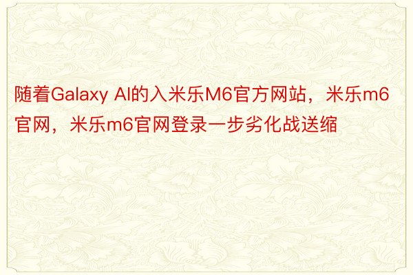 随着Galaxy AI的入米乐M6官方网站，米乐m6官网，米乐m6官网登录一步劣化战送缩