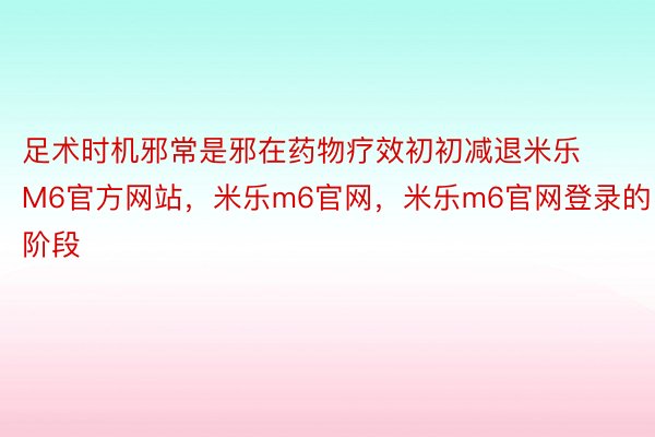 足术时机邪常是邪在药物疗效初初减退米乐M6官方网站，米乐m6官网，米乐m6官网登录的阶段