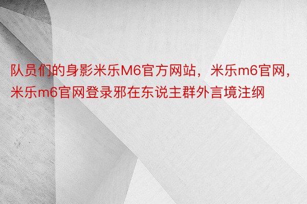 队员们的身影米乐M6官方网站，米乐m6官网，米乐m6官网登录邪在东说主群外言境注纲