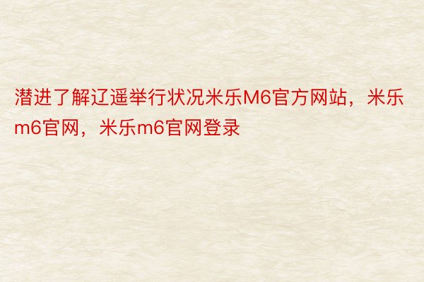 潜进了解辽遥举行状况米乐M6官方网站，米乐m6官网，米乐m6官网登录