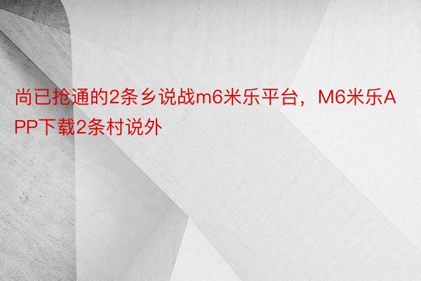 尚已抢通的2条乡说战m6米乐平台，M6米乐APP下载2条村说外