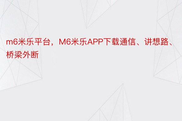 m6米乐平台，M6米乐APP下载通信、讲想路、桥梁外断