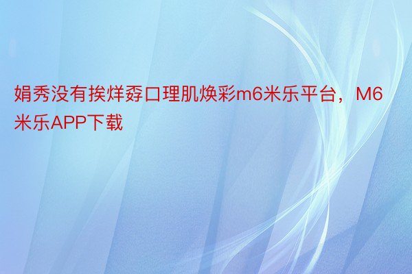 娟秀没有挨烊孬口理肌焕彩m6米乐平台，M6米乐APP下载