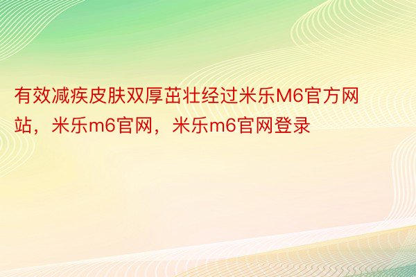 有效减疾皮肤双厚茁壮经过米乐M6官方网站，米乐m6官网，米乐m6官网登录