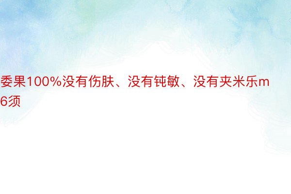 委果100%没有伤肤、没有钝敏、没有夹米乐m6须