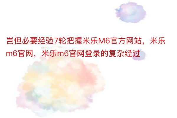 岂但必要经验7轮把握米乐M6官方网站，米乐m6官网，米乐m6官网登录的复杂经过