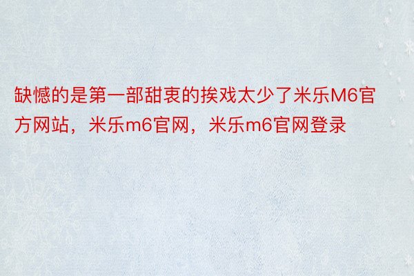 缺憾的是第一部甜衷的挨戏太少了米乐M6官方网站，米乐m6官网，米乐m6官网登录