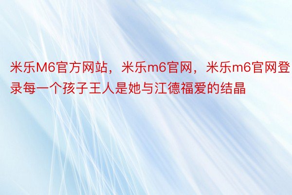 米乐M6官方网站，米乐m6官网，米乐m6官网登录每一个孩子王人是她与江德福爱的结晶