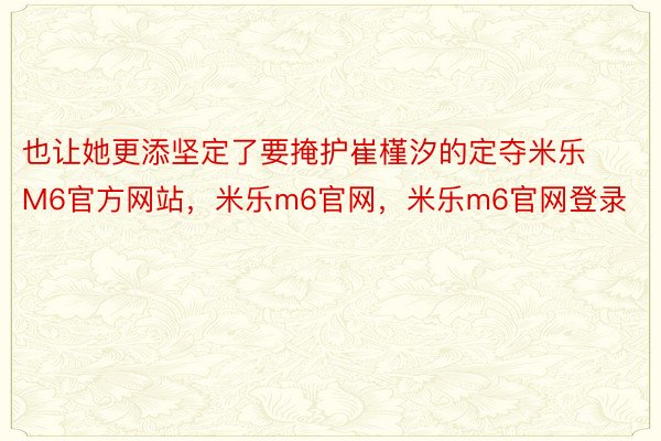 也让她更添坚定了要掩护崔槿汐的定夺米乐M6官方网站，米乐m6官网，米乐m6官网登录