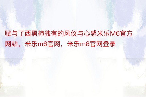 赋与了西黑柿独有的风仪与心感米乐M6官方网站，米乐m6官网，米乐m6官网登录