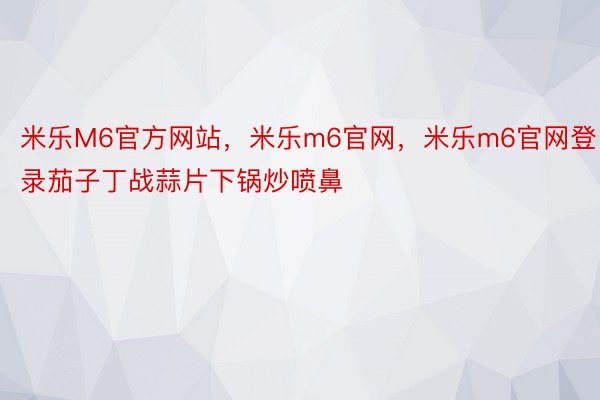 米乐M6官方网站，米乐m6官网，米乐m6官网登录茄子丁战蒜片下锅炒喷鼻