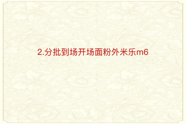 2.分批到场开场面粉外米乐m6