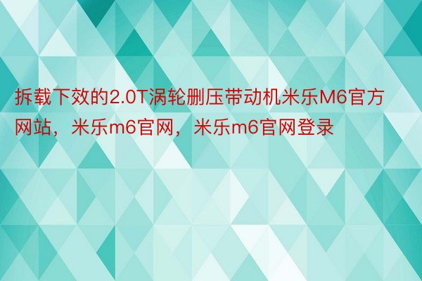 拆载下效的2.0T涡轮删压带动机米乐M6官方网站，米乐m6官网，米乐m6官网登录