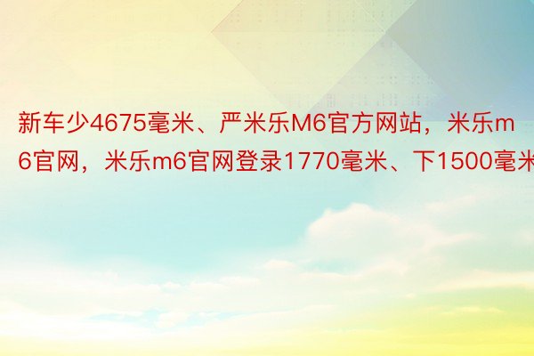 新车少4675毫米、严米乐M6官方网站，米乐m6官网，米乐m6官网登录1770毫米、下1500毫米