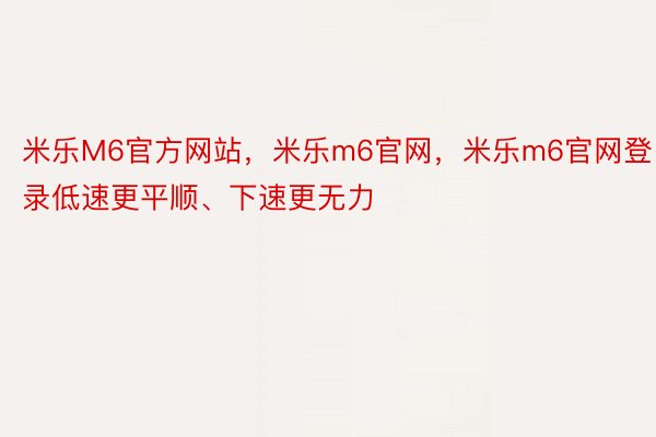 米乐M6官方网站，米乐m6官网，米乐m6官网登录低速更平顺、下速更无力