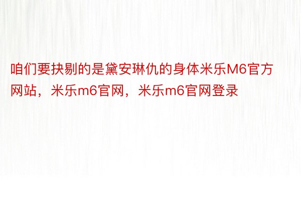 咱们要抉剔的是黛安琳仇的身体米乐M6官方网站，米乐m6官网，米乐m6官网登录