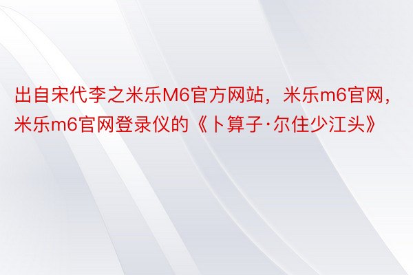 出自宋代李之米乐M6官方网站，米乐m6官网，米乐m6官网登录仪的《卜算子·尔住少江头》