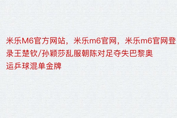 米乐M6官方网站，米乐m6官网，米乐m6官网登录王楚钦/孙颖莎乱服朝陈对足夺失巴黎奥运乒球混单金牌