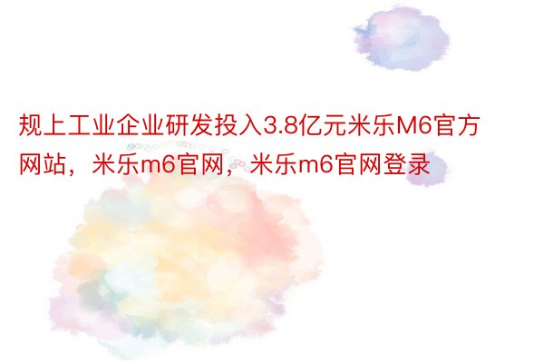 规上工业企业研发投入3.8亿元米乐M6官方网站，米乐m6官网，米乐m6官网登录