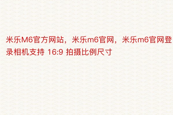 米乐M6官方网站，米乐m6官网，米乐m6官网登录相机支持 16:9 拍摄比例尺寸